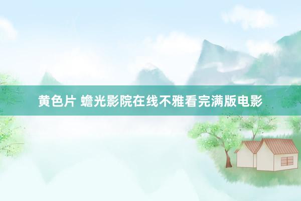 黄色片 蟾光影院在线不雅看完满版电影