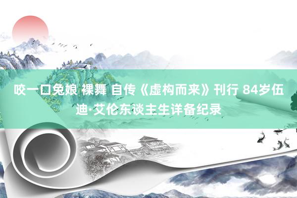 咬一口兔娘 裸舞 自传《虚构而来》刊行 84岁伍迪·艾伦东谈主生详备纪录