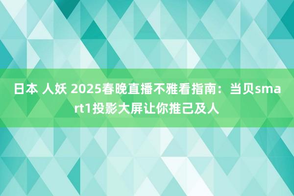 日本 人妖 2025春晚直播不雅看指南：当贝smart1投影大屏让你推己及人