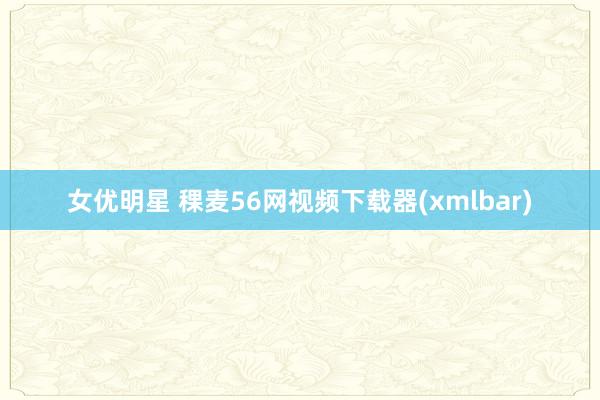 女优明星 稞麦56网视频下载器(xmlbar)