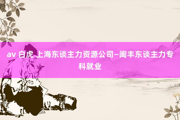 av 白虎 上海东谈主力资源公司—阖丰东谈主力专科就业
