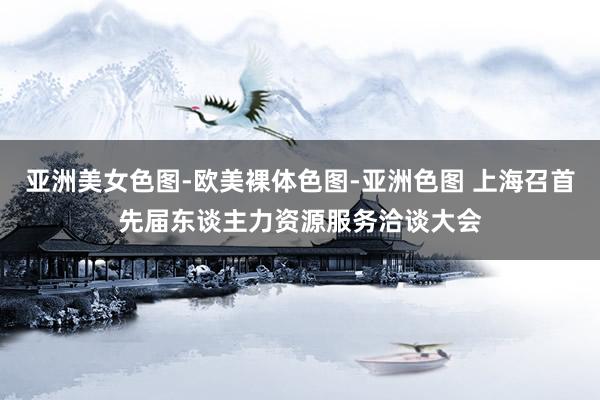 亚洲美女色图-欧美裸体色图-亚洲色图 上海召首先届东谈主力资源服务洽谈大会