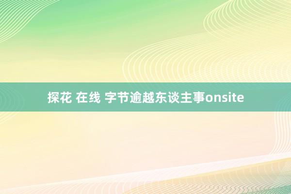 探花 在线 字节逾越东谈主事onsite