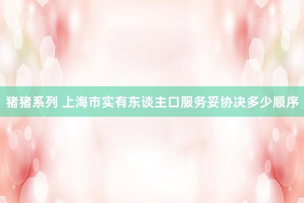 猪猪系列 上海市实有东谈主口服务妥协决多少顺序