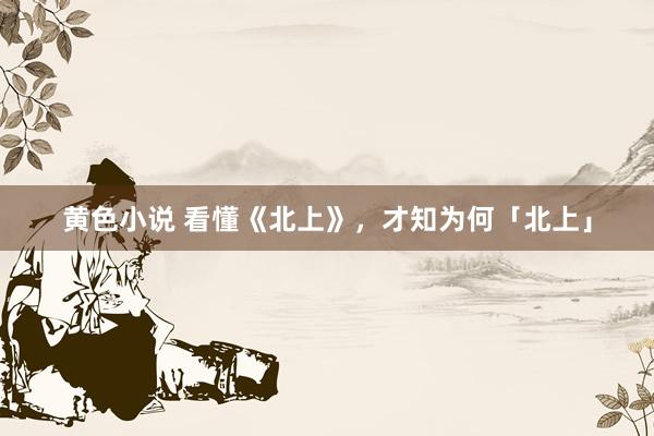 黄色小说 看懂《北上》，才知为何「北上」