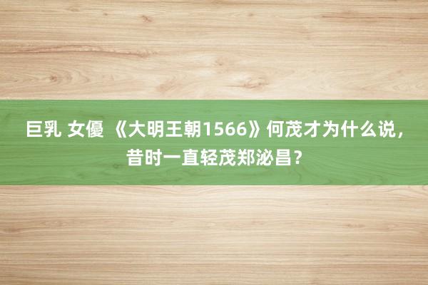 巨乳 女優 《大明王朝1566》何茂才为什么说，昔时一直轻茂郑泌昌？