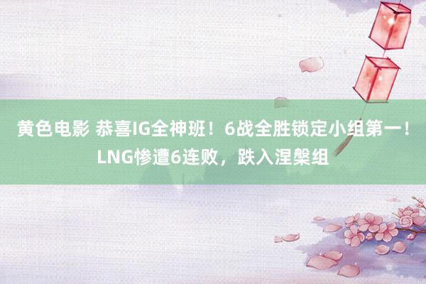黄色电影 恭喜IG全神班！6战全胜锁定小组第一！LNG惨遭6连败，跌入涅槃组