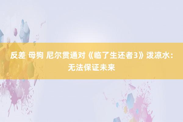 反差 母狗 尼尔贯通对《临了生还者3》泼凉水：无法保证未来