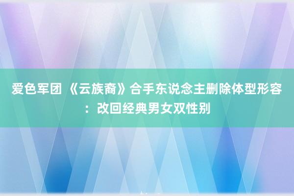 爱色军团 《云族裔》合手东说念主删除体型形容：改回经典男女双性别