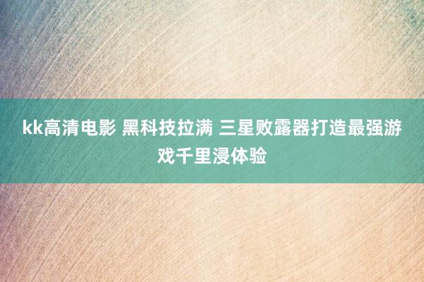 kk高清电影 黑科技拉满 三星败露器打造最强游戏千里浸体验