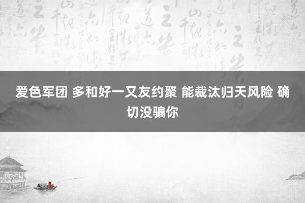 爱色军团 多和好一又友约聚 能裁汰归天风险 确切没骗你