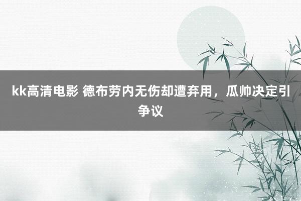 kk高清电影 德布劳内无伤却遭弃用，瓜帅决定引争议