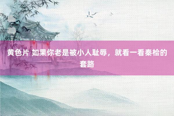 黄色片 如果你老是被小人耻辱，就看一看秦桧的套路