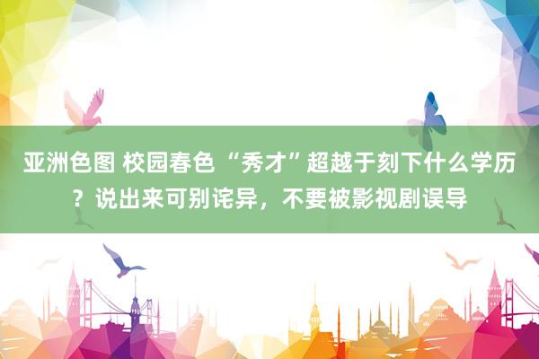 亚洲色图 校园春色 “秀才”超越于刻下什么学历？说出来可别诧异，不要被影视剧误导