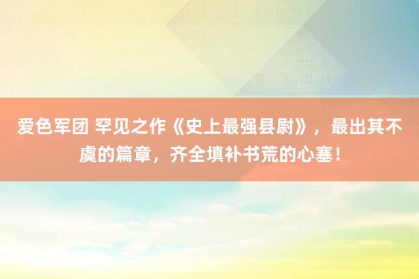爱色军团 罕见之作《史上最强县尉》，最出其不虞的篇章，齐全填补书荒的心塞！