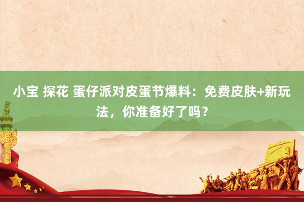 小宝 探花 蛋仔派对皮蛋节爆料：免费皮肤+新玩法，你准备好了吗？