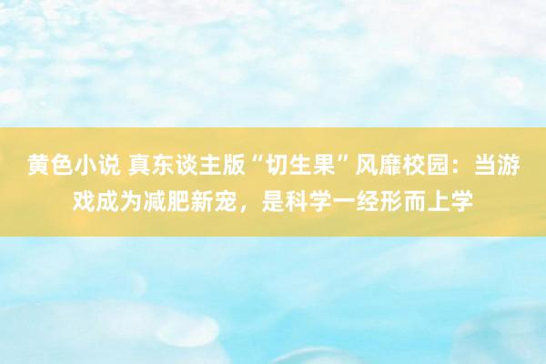 黄色小说 真东谈主版“切生果”风靡校园：当游戏成为减肥新宠，是科学一经形而上学