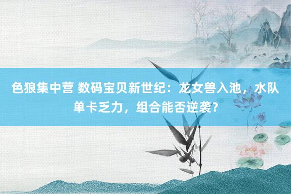 色狼集中营 数码宝贝新世纪：龙女兽入池，水队单卡乏力，组合能否逆袭？