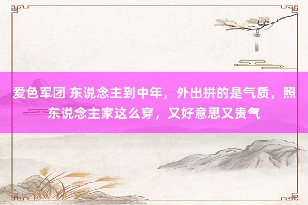 爱色军团 东说念主到中年，外出拼的是气质，照东说念主家这么穿，又好意思又贵气