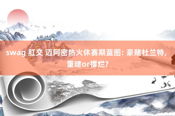 swag 肛交 迈阿密热火休赛期蓝图: 豪赌杜兰特， 重建or摆烂?