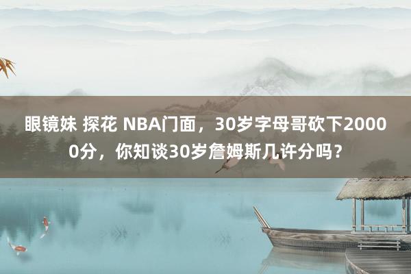 眼镜妹 探花 NBA门面，30岁字母哥砍下20000分，你知谈30岁詹姆斯几许分吗？