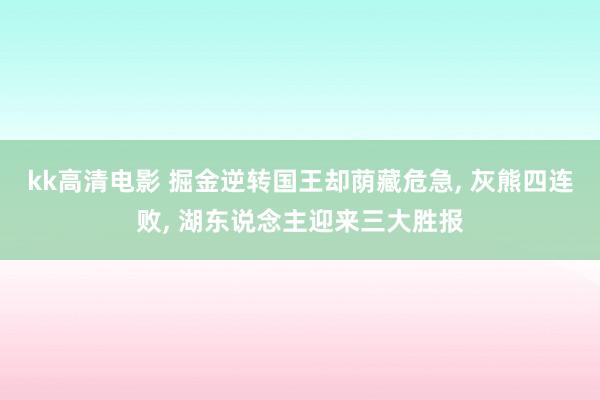 kk高清电影 掘金逆转国王却荫藏危急， 灰熊四连败， 湖东说念主迎来三大胜报