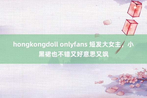 hongkongdoll onlyfans 短发大女主，小黑裙也不错又好意思又飒
