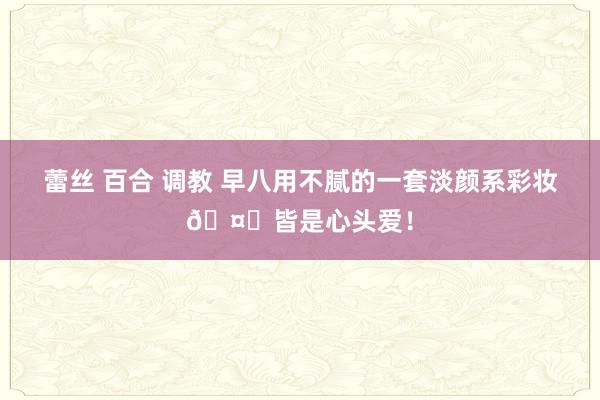 蕾丝 百合 调教 早八用不腻的一套淡颜系彩妆🤎皆是心头爱！
