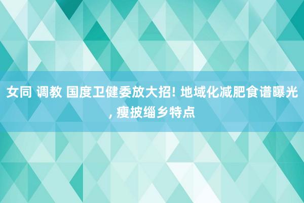 女同 调教 国度卫健委放大招! 地域化减肥食谱曝光， 瘦披缁乡特点