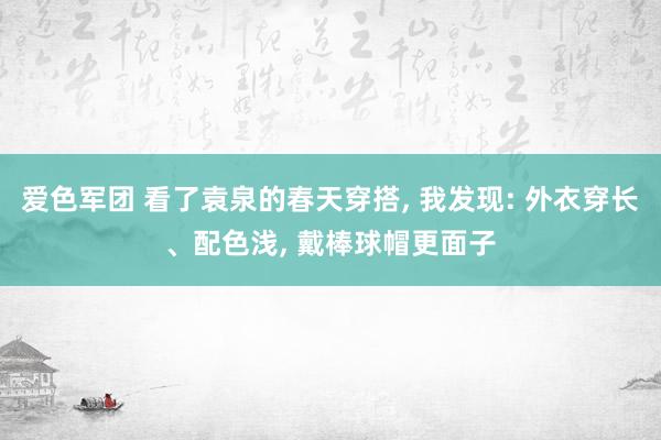 爱色军团 看了袁泉的春天穿搭， 我发现: 外衣穿长、配色浅， 戴棒球帽更面子