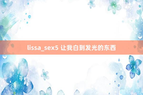 lissa_sex5 让我白到发光的东西