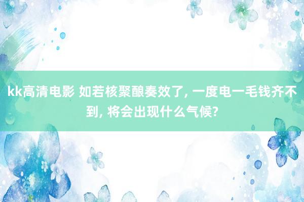 kk高清电影 如若核聚酿奏效了， 一度电一毛钱齐不到， 将会出现什么气候?