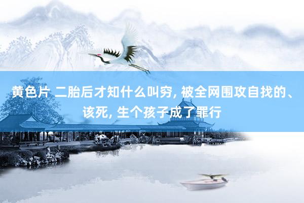黄色片 二胎后才知什么叫穷， 被全网围攻自找的、该死， 生个孩子成了罪行