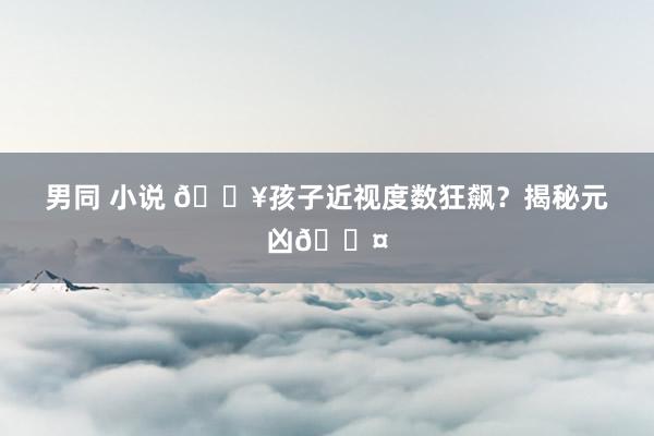 男同 小说 🔥孩子近视度数狂飙？揭秘元凶😤
