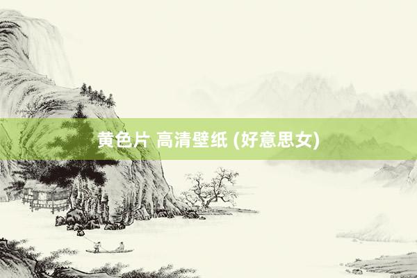 黄色片 高清壁纸 (好意思女)