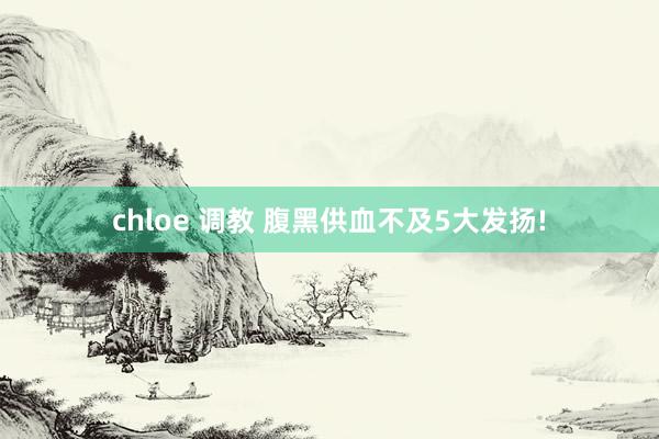 chloe 调教 腹黑供血不及5大发扬!