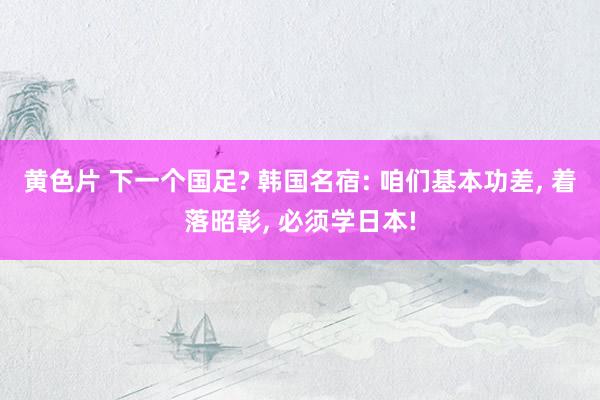 黄色片 下一个国足? 韩国名宿: 咱们基本功差， 着落昭彰， 必须学日本!