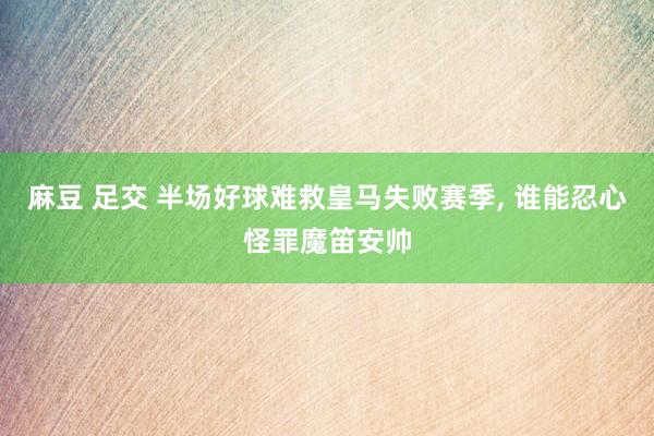麻豆 足交 半场好球难救皇马失败赛季， 谁能忍心怪罪魔笛安帅