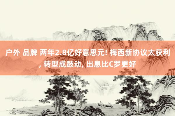 户外 品牌 两年2.8亿好意思元! 梅西新协议太获利， 转型成鼓动， 出息比C罗更好