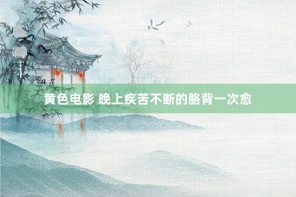 黄色电影 晚上疾苦不断的胳背一次愈
