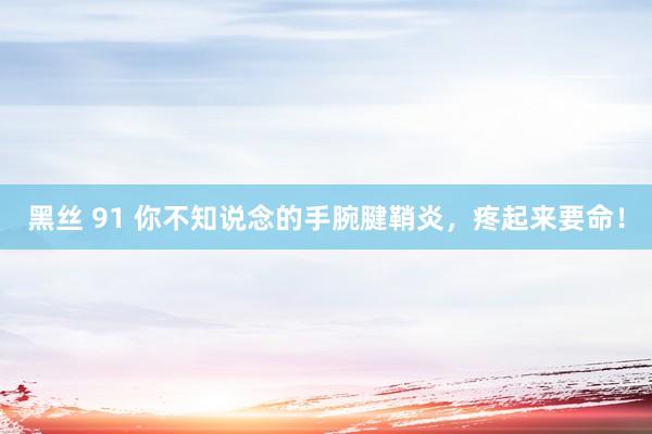 黑丝 91 你不知说念的手腕腱鞘炎，疼起来要命！