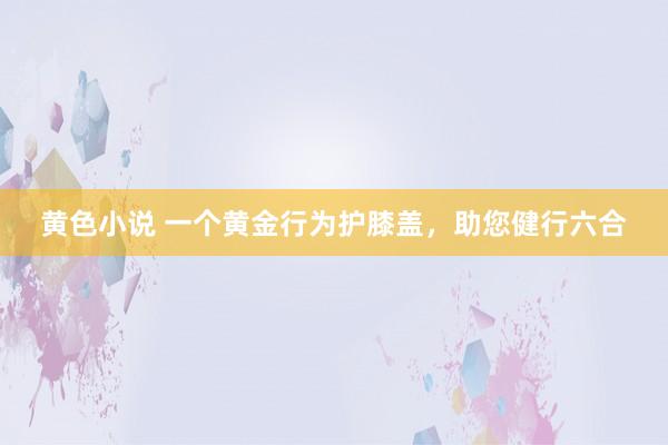 黄色小说 一个黄金行为护膝盖，助您健行六合