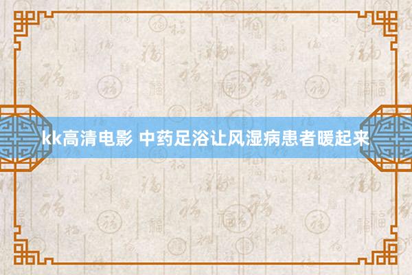 kk高清电影 中药足浴让风湿病患者暖起来