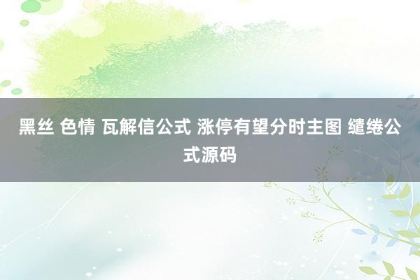 黑丝 色情 瓦解信公式 涨停有望分时主图 缱绻公式源码