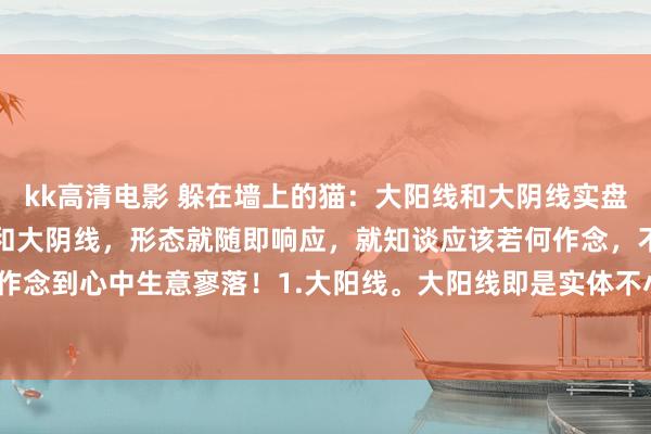 kk高清电影 躲在墙上的猫:大阳线和大阴线实盘精解!让你一看见大阳线和大阴线,形态就随即响应,就知谈应该若何作念,不再懵懵懂懂,作念到心中生意寥落!1.大阳线。大阳线即是实体不小于8%涨幅的阳线。☞☞☞第一,大阳...