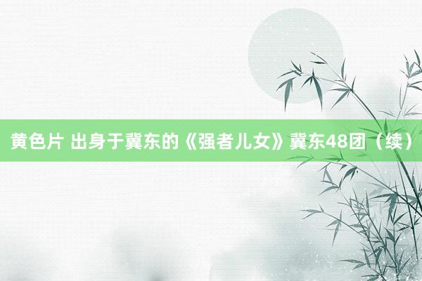 黄色片 出身于冀东的《强者儿女》冀东48团(续)