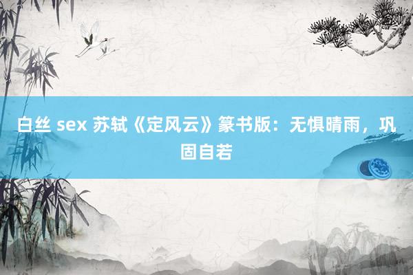 白丝 sex 苏轼《定风云》篆书版：无惧晴雨，巩固自若