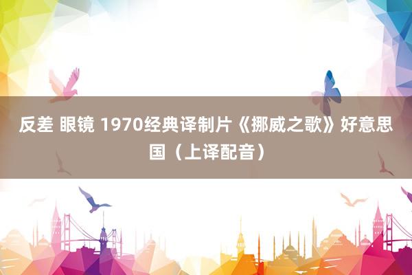 反差 眼镜 1970经典译制片《挪威之歌》好意思国（上译配音）