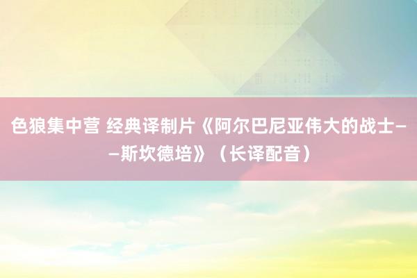 色狼集中营 经典译制片《阿尔巴尼亚伟大的战士——斯坎德培》（长译配音）
