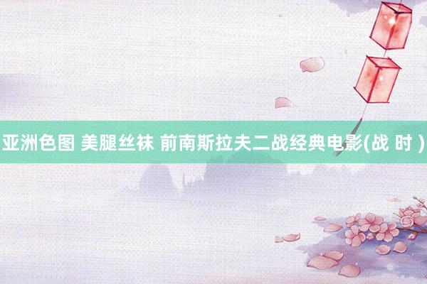 亚洲色图 美腿丝袜 前南斯拉夫二战经典电影(战 时 )